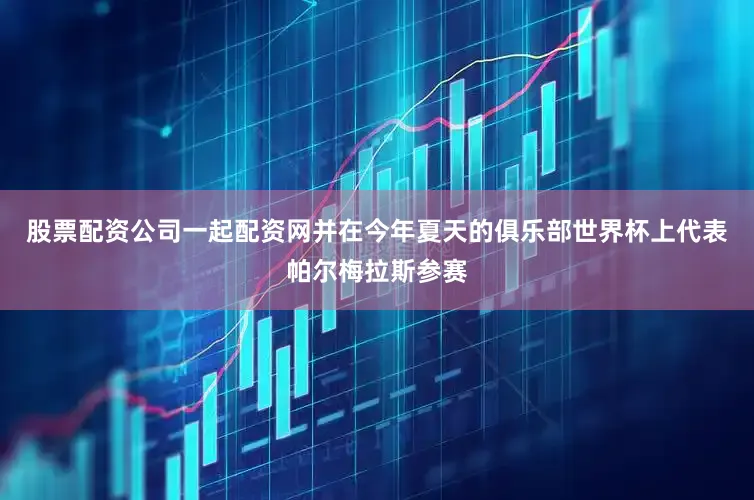 股票配资公司一起配资网并在今年夏天的俱乐部世界杯上代表帕尔梅拉斯参赛