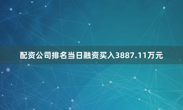 配资公司排名当日融资买入3887.11万元