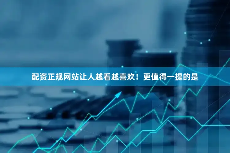 配资正规网站让人越看越喜欢！更值得一提的是