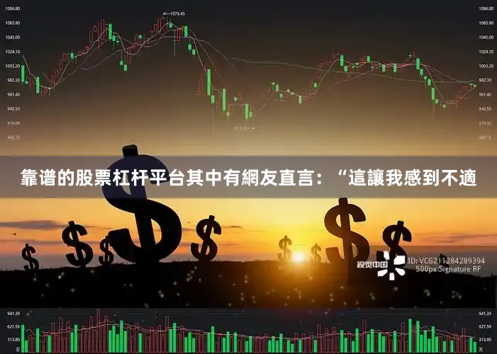 靠谱的股票杠杆平台其中有網友直言：“這讓我感到不適