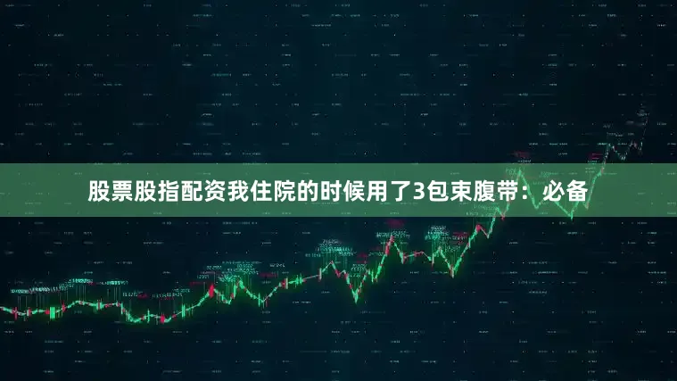 股票股指配资我住院的时候用了3包束腹带：必备