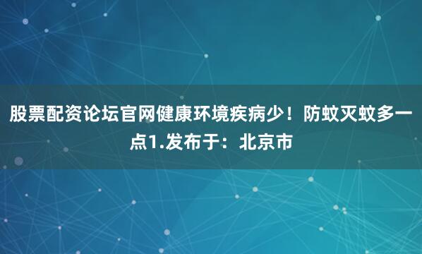 股票配资论坛官网健康环境疾病少！防蚊灭蚊多一点1.发布于：北京市