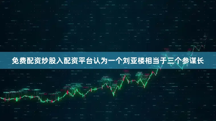 免费配资炒股入配资平台认为一个刘亚楼相当于三个参谋长