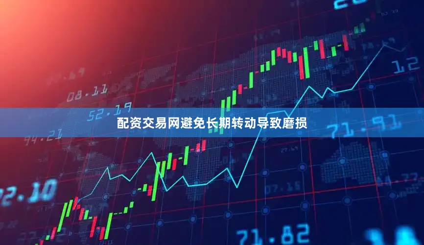 配资交易网避免长期转动导致磨损