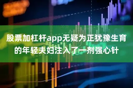 股票加杠杆app无疑为正犹豫生育的年轻夫妇注入了一剂强心针