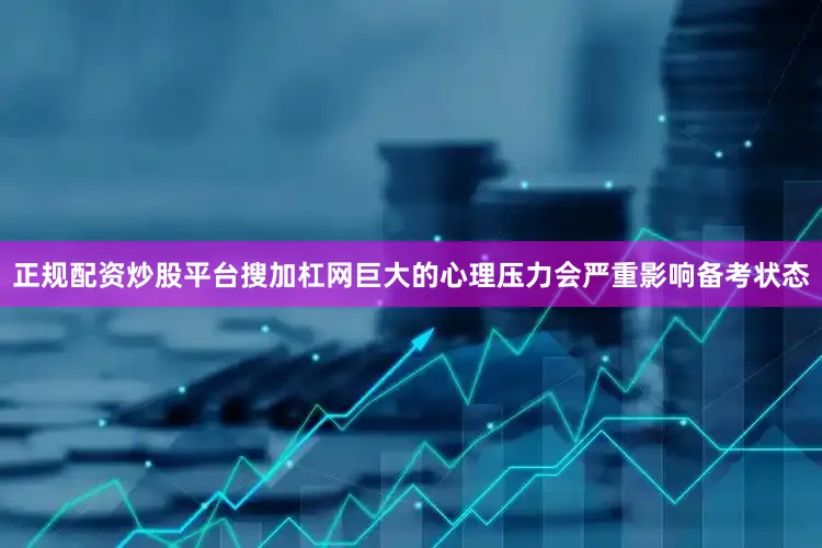 正规配资炒股平台搜加杠网巨大的心理压力会严重影响备考状态