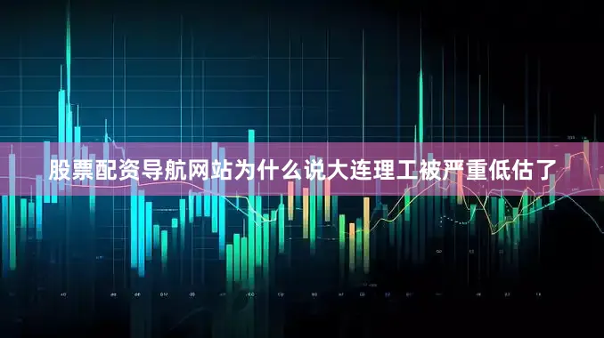 股票配资导航网站为什么说大连理工被严重低估了
