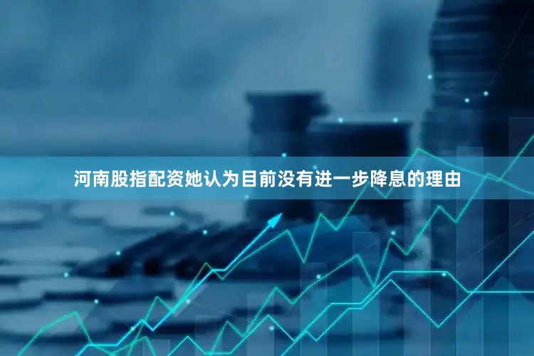 河南股指配资她认为目前没有进一步降息的理由