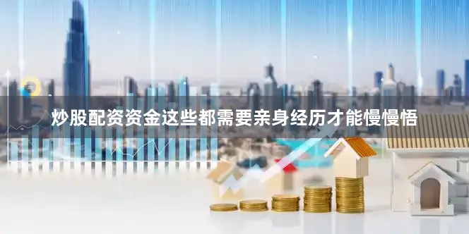 炒股配资资金这些都需要亲身经历才能慢慢悟