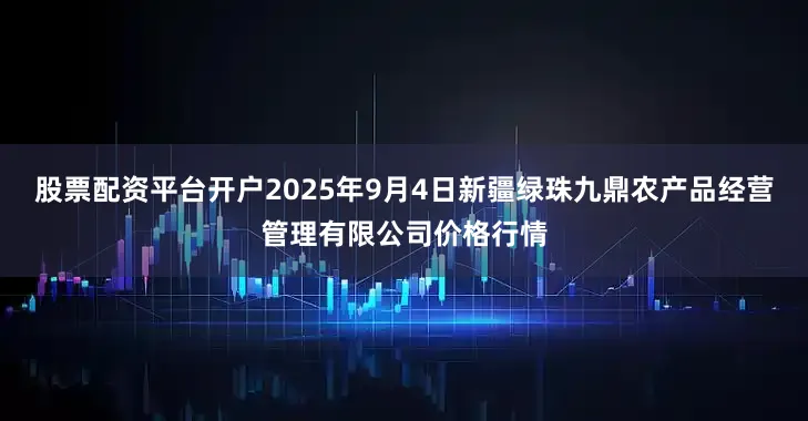 股票配资平台开户2025年9月4日新疆绿珠九鼎农产品经营管理有限公司价格行情