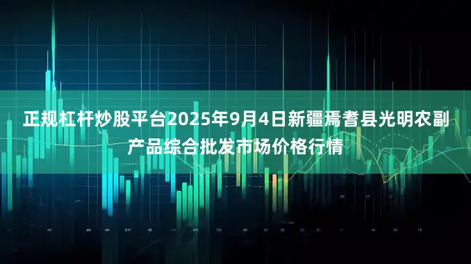 正规杠杆炒股平台2025年9月4日新疆焉耆县光明农副产品综合批发市场价格行情