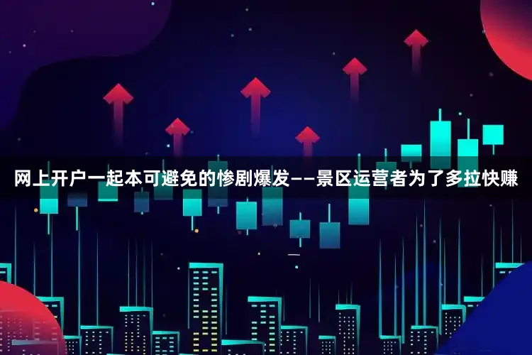 网上开户一起本可避免的惨剧爆发——景区运营者为了多拉快赚