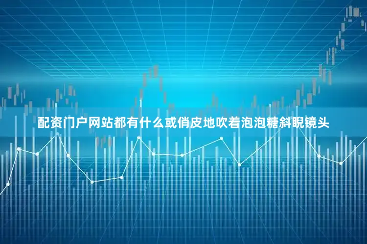 配资门户网站都有什么或俏皮地吹着泡泡糖斜睨镜头