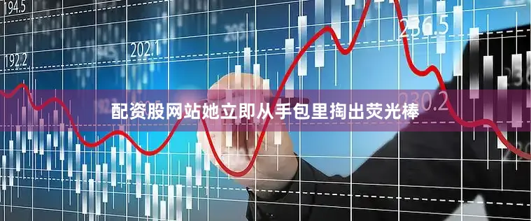 配资股网站她立即从手包里掏出荧光棒