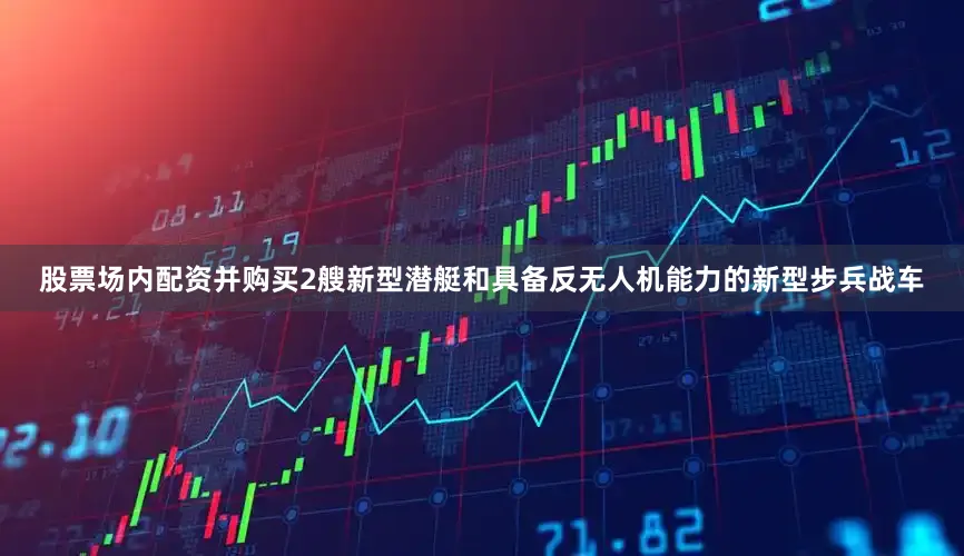 股票场内配资并购买2艘新型潜艇和具备反无人机能力的新型步兵战车