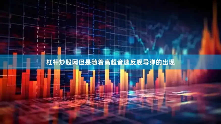 杠杆炒股网但是随着高超音速反舰导弹的出现