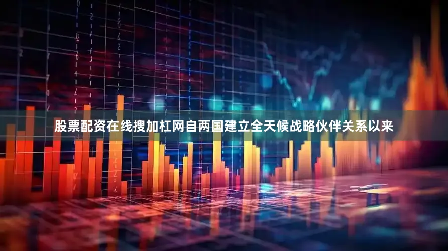 股票配资在线搜加杠网自两国建立全天候战略伙伴关系以来