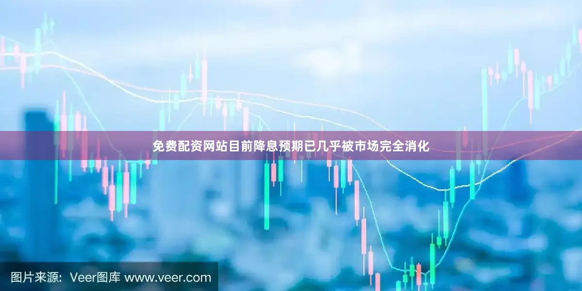 免费配资网站目前降息预期已几乎被市场完全消化