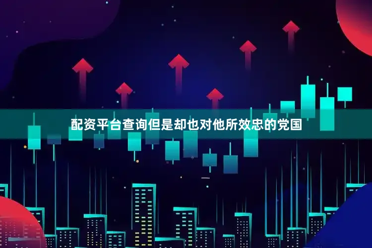 配资平台查询但是却也对他所效忠的党国