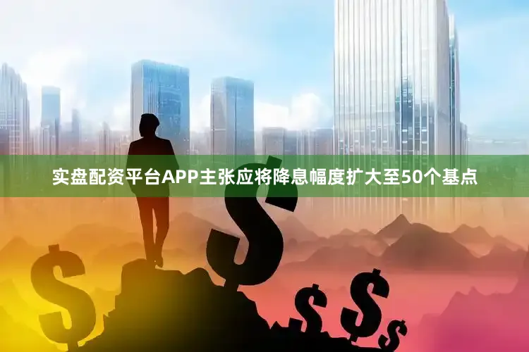 实盘配资平台APP主张应将降息幅度扩大至50个基点