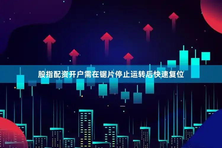 股指配资开户需在锯片停止运转后快速复位