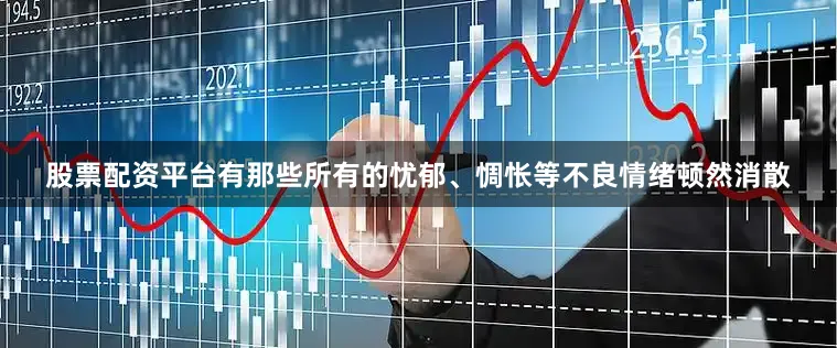 股票配资平台有那些所有的忧郁、惆怅等不良情绪顿然消散