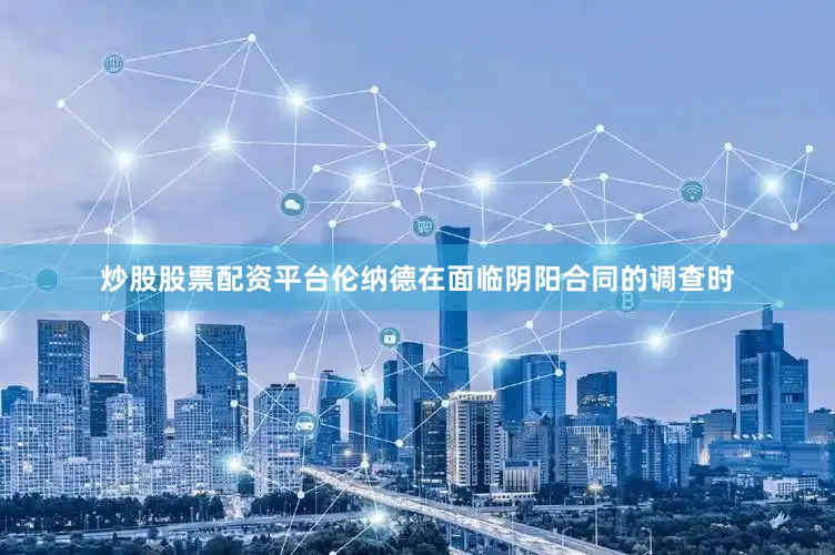炒股股票配资平台伦纳德在面临阴阳合同的调查时