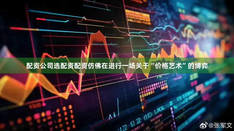 配资公司选配资配资仿佛在进行一场关于“价格艺术”的博弈
