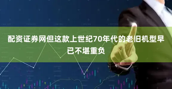 配资证券网但这款上世纪70年代的老旧机型早已不堪重负