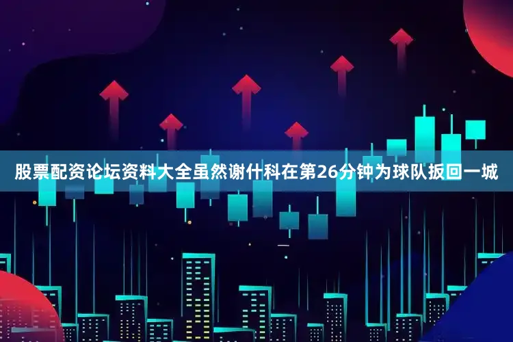 股票配资论坛资料大全虽然谢什科在第26分钟为球队扳回一城