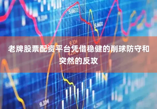 老牌股票配资平台凭借稳健的削球防守和突然的反攻