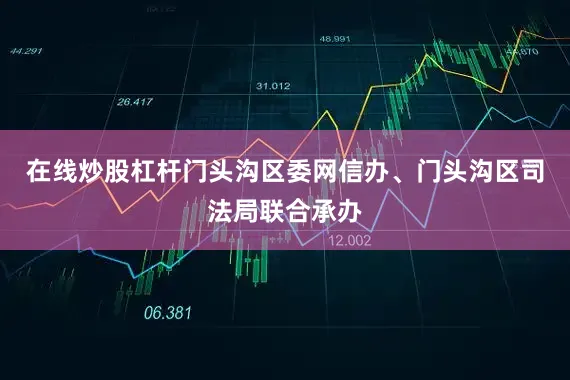 在线炒股杠杆门头沟区委网信办、门头沟区司法局联合承办
