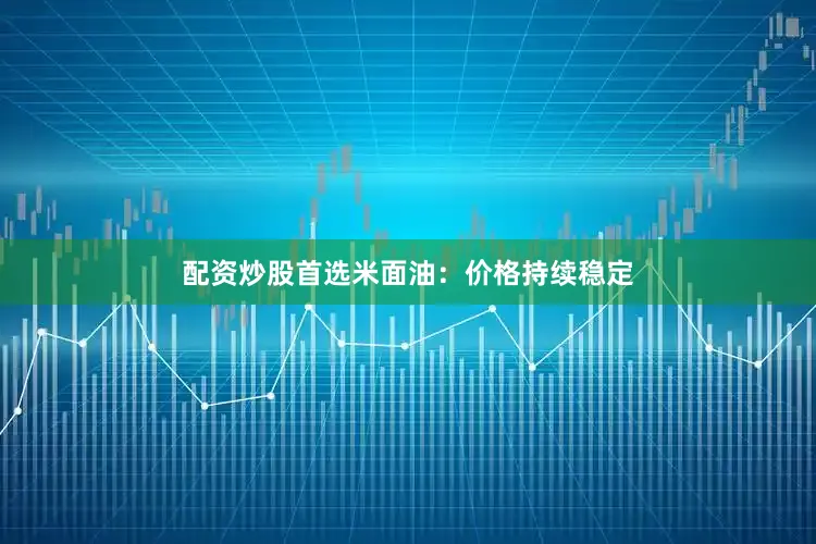 配资炒股首选米面油：价格持续稳定