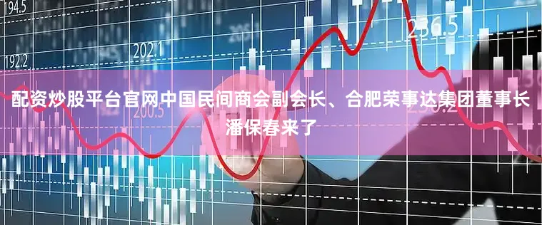 配资炒股平台官网中国民间商会副会长、合肥荣事达集团董事长潘保春来了