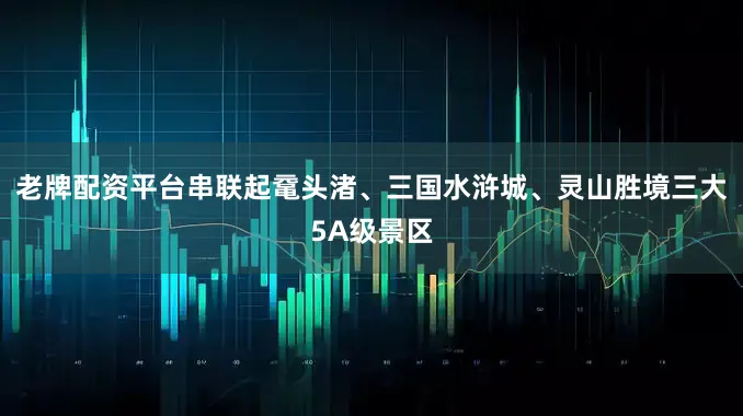 老牌配资平台串联起鼋头渚、三国水浒城、灵山胜境三大5A级景区