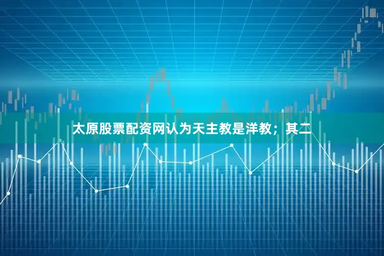 太原股票配资网认为天主教是洋教；其二